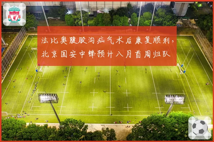法比奥腹股沟疝气术后康复顺利，北京国安中锋预计八月首周归队