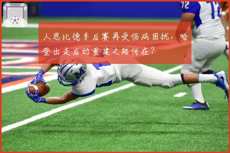 人恩比德季后赛再受伤病困扰，哈登出走后的重建之路何在？