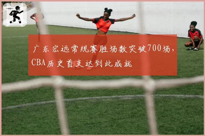 广东宏远常规赛胜场数突破700场，CBA历史首支达到此成就