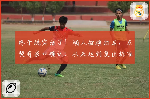 终于说实话了!湖人被横扫后,东契奇亲口确认:从未达到复出标准