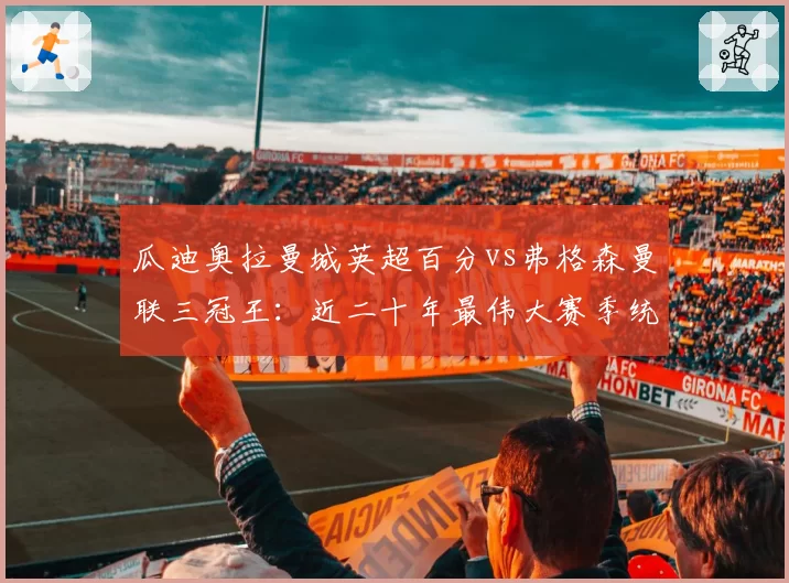瓜迪奥拉曼城英超百分vs弗格森曼联三冠王:近二十年最伟大赛季统治力指标对比