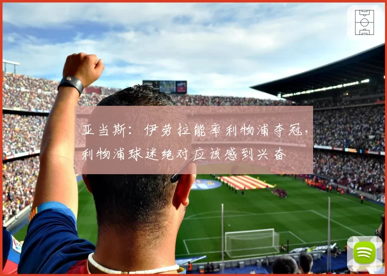 亚当斯:伊劳拉能率利物浦夺冠,利物浦球迷绝对应该感到兴奋