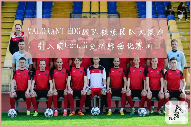 VALORANT EDG战队教练团队大换血，引入前Gen.G分析师强化赛训