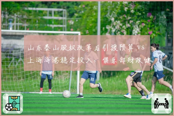 山东泰山股权改革后引援预算 vs 上海海港稳定投入，俱乐部财政健康度对比