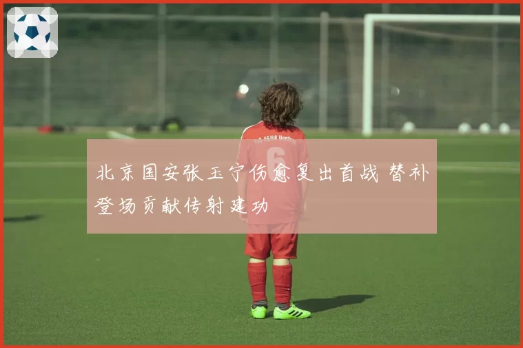 北京国安张玉宁伤愈复出首战 替补登场贡献传射建功
