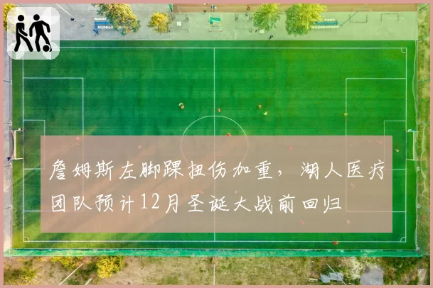 詹姆斯左脚踝扭伤加重，湖人医疗团队预计12月圣诞大战前回归