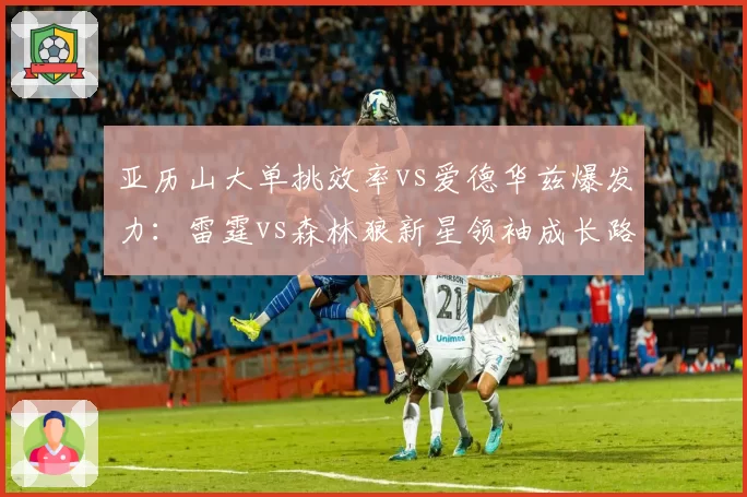 亚历山大单挑效率vs爱德华兹爆发力：雷霆vs森林狼新星领袖成长路线对比