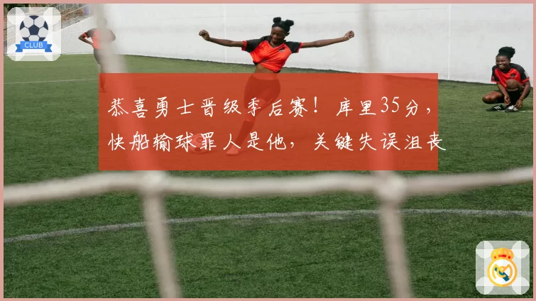 恭喜勇士晋级季后赛！库里35分，快船输球罪人是他，关键失误沮丧