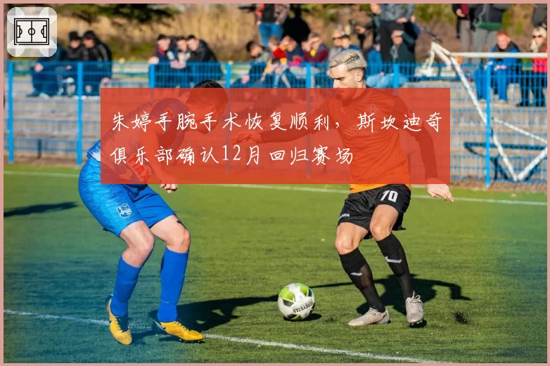朱婷手腕手术恢复顺利,斯坎迪奇俱乐部确认12月回归赛场