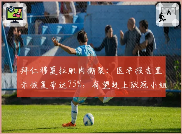 拜仁穆夏拉肌肉撕裂：医学报告显示恢复率达75%，有望赶上欧冠小组赛