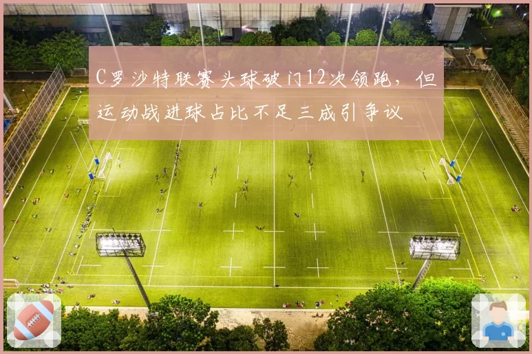 C罗沙特联赛头球破门12次领跑,但运动战进球占比不足三成引争议
