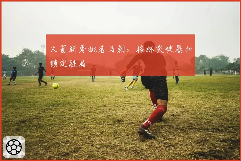 火箭新秀挑落马刺，格林突破暴扣锁定胜局