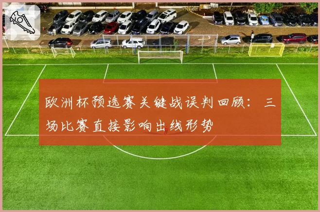 欧洲杯预选赛关键战误判回顾：三场比赛直接影响出线形势