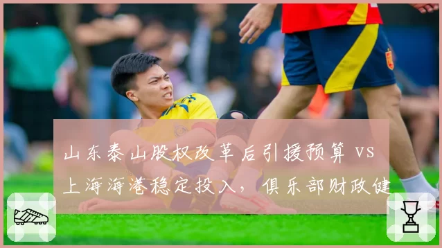 山东泰山股权改革后引援预算 vs 上海海港稳定投入，俱乐部财政健康度对比