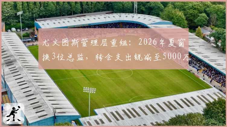 尤文图斯管理层重组：2026年夏窗换3位总监，转会支出锐减至5000万欧