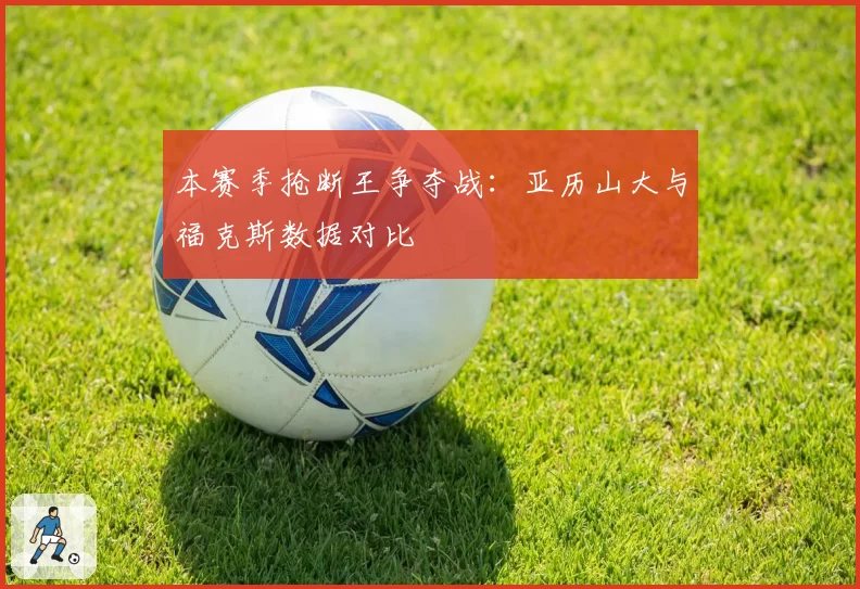 本赛季抢断王争夺战：亚历山大与福克斯数据对比